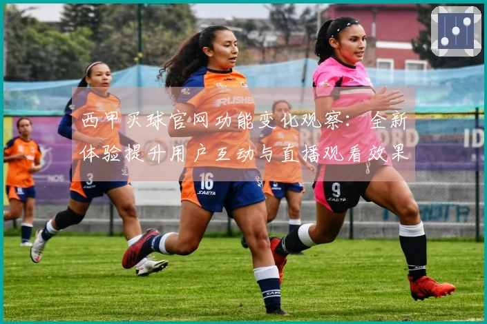 西甲买球官网功能变化观察：全新体验提升用户互动与直播观看效果