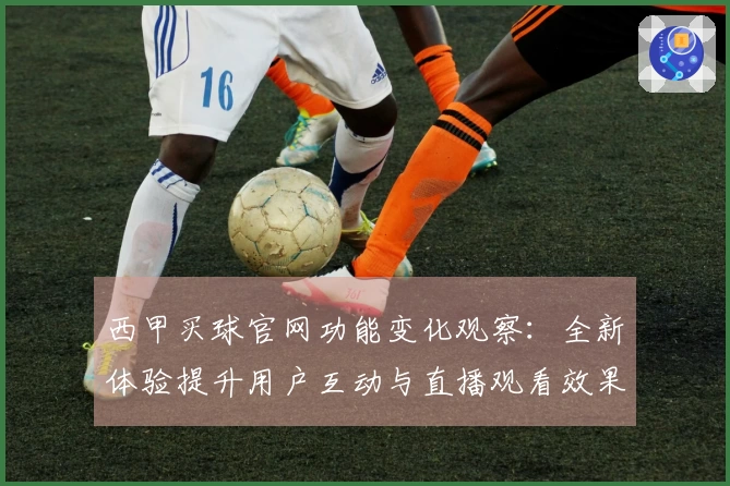 西甲买球官网功能变化观察：全新体验提升用户互动与直播观看效果