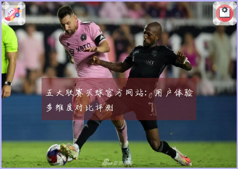 五大联赛买球官方网站：用户体验多维度对比评测